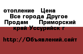 отопление › Цена ­ 50 000 - Все города Другое » Продам   . Приморский край,Уссурийск г.